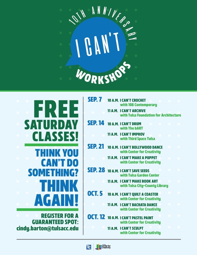 I Can’t Workshops schedule: Sept. 7 10 a.m. I CAN'T CROCHET with 108 Contemporary 11 a.m. I CAN'T ARCHIVE with Tulsa Foundation for Architecture Sept. 14 10 a.m. I CANT DRUM with The bART 11 a.m. I CAN'T IMPROV with Third Space Tulsa Sept. 21 10 a.m. I CAN'T BOLLYWOOD DANCE with Center for Creativity 11 a.m. I CAN'T MAKE A PUPPET with Center for Creativity Sept. 28 10 a.m. I CAN'T SAVE SEEDS with Tulsa Garden Center 11 a.m. I CAN'T MAKE BOOK ART with Tulsa City-County Library Oct. 5 10 a.m. I CAN'T QUILT A COASTER with Center for Creativity 11 a.m. I CAN'T BACHATA DANCE with Center for Creativity Oct. 12 10 a.m. I CAN'T PASTEL PAINT with Center for Creativity 11 a.m. I CAN'T SCULPT with Center for Creativity